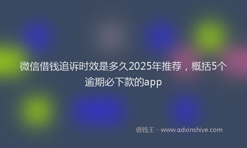 微信借钱追诉时效是多久2025年推荐，概括5个逾期必下款的app