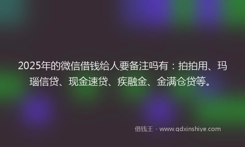2025年的微信借钱给人要备注吗有：拍拍用、玛瑙信贷、现金速贷、疾融金、金满仓贷等。