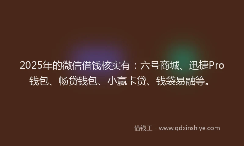 2025年的微信借钱核实有：六号商城、迅捷Pro钱包、畅贷钱包、小赢卡贷、钱袋易融等。