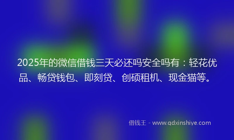 2025年的微信借钱三天必还吗安全吗有：轻花优品、畅贷钱包、即刻贷、创硕租机、现金猫等。