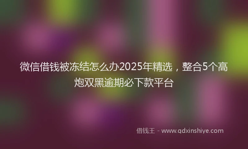 微信借钱被冻结怎么办2025年精选，整合5个高炮双黑逾期必下款平台