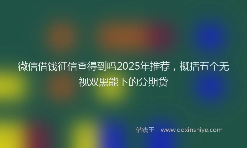 微信借钱征信查得到吗2025年推荐，概括五个无视双黑能下的分期贷