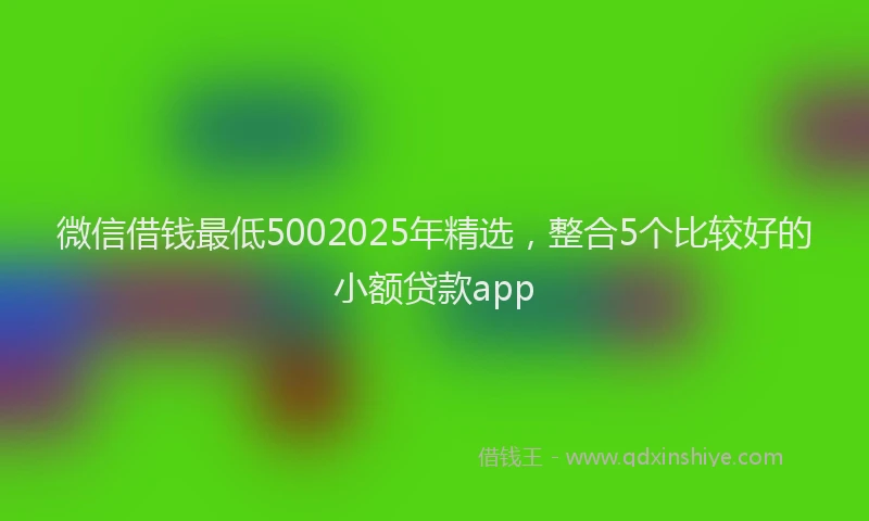 微信借钱最低5002025年精选，整合5个比较好的小额贷款app