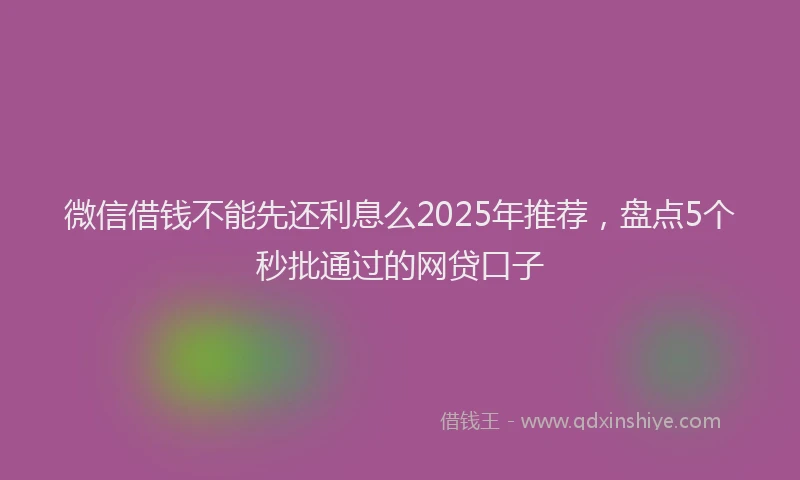 微信借钱不能先还利息么2025年推荐，盘点5个秒批通过的网贷口子