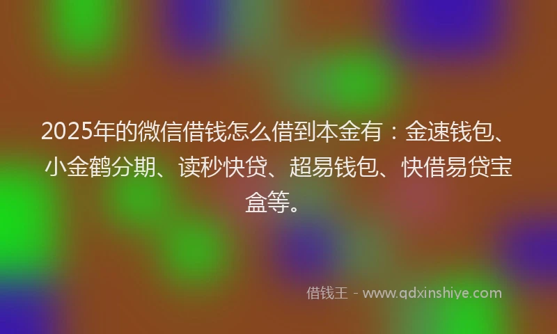 2025年的微信借钱怎么借到本金有：金速钱包、小金鹤分期、读秒快贷、超易钱包、快借易贷宝盒等。