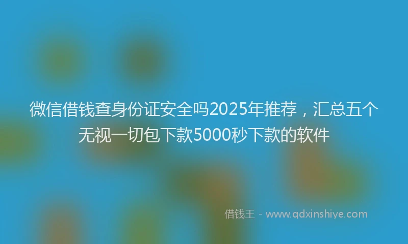 微信借钱查身份证安全吗2025年推荐，汇总五个无视一切包下款5000秒下款的软件