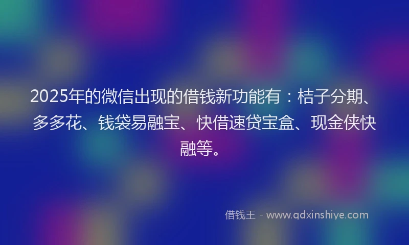 2025年的微信出现的借钱新功能有：桔子分期、多多花、钱袋易融宝、快借速贷宝盒、现金侠快融等。