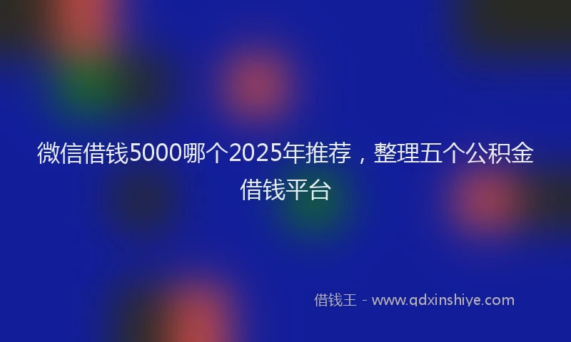 微信借钱5000哪个2025年推荐，整理五个公积金借钱平台