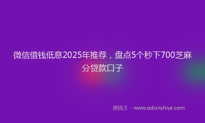 微信借钱低息2025年推荐，盘点5个秒下700芝麻分贷款口子