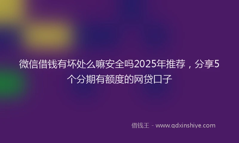 微信借钱有坏处么嘛安全吗2025年推荐，分享5个分期有额度的网贷口子
