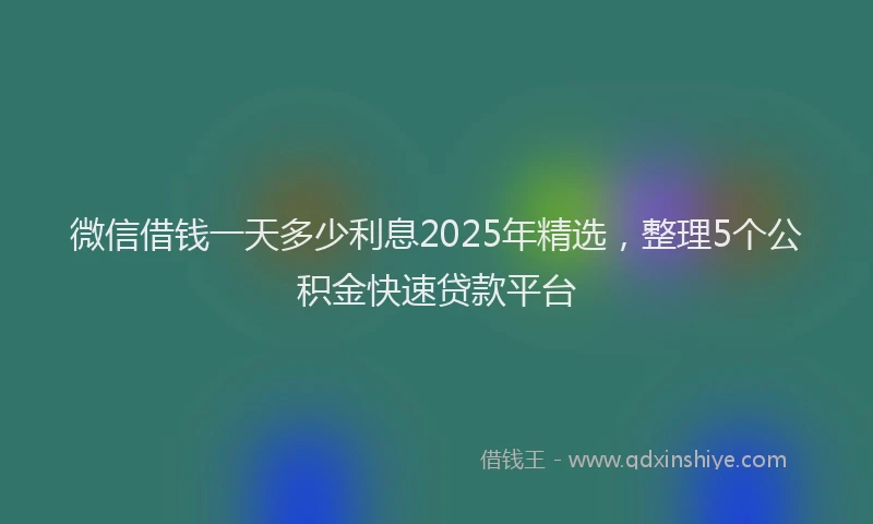 微信借钱一天多少利息2025年精选，整理5个公积金快速贷款平台