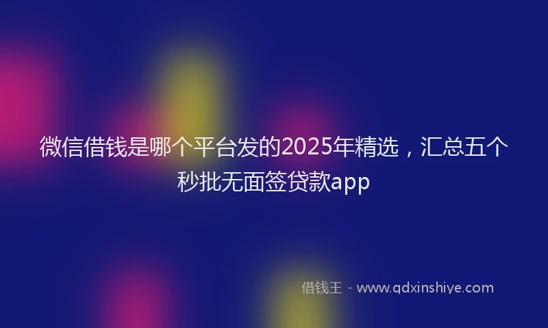 微信借钱是哪个平台发的2025年精选，汇总五个秒批无面签贷款app