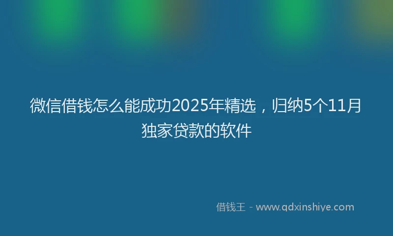 微信借钱怎么能成功2025年精选，归纳5个11月独家贷款的软件