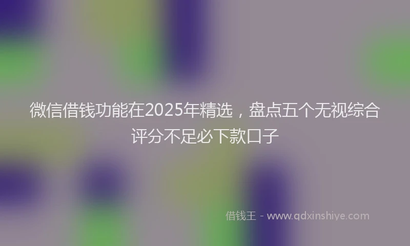 微信借钱功能在2025年精选，盘点五个无视综合评分不足必下款口子
