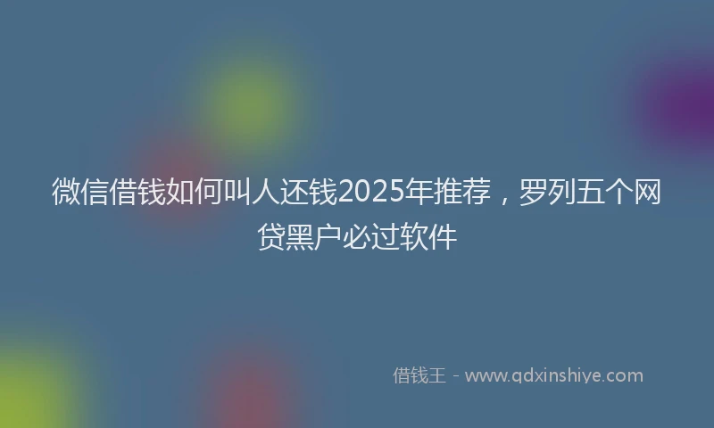 微信借钱如何叫人还钱2025年推荐，罗列五个网贷黑户必过软件