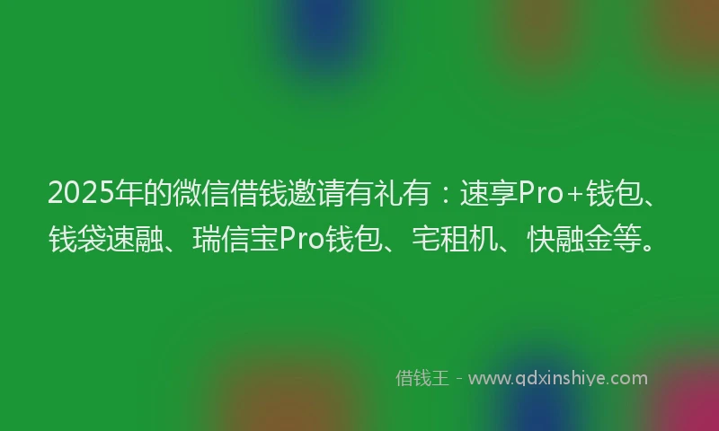 2025年的微信借钱邀请有礼有：速享Pro+钱包、钱袋速融、瑞信宝Pro钱包、宅租机、快融金等。