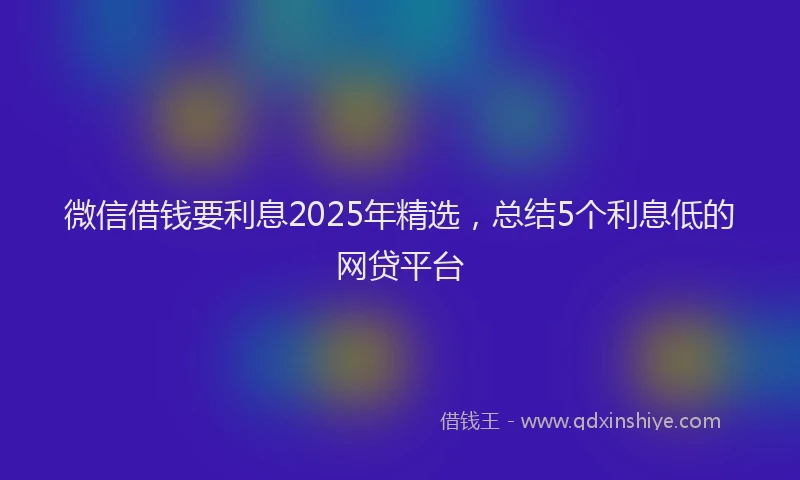 微信借钱要利息2025年精选，总结5个利息低的网贷平台