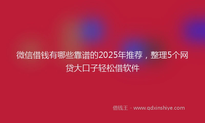 微信借钱有哪些靠谱的2025年推荐，整理5个网贷大口子轻松借软件