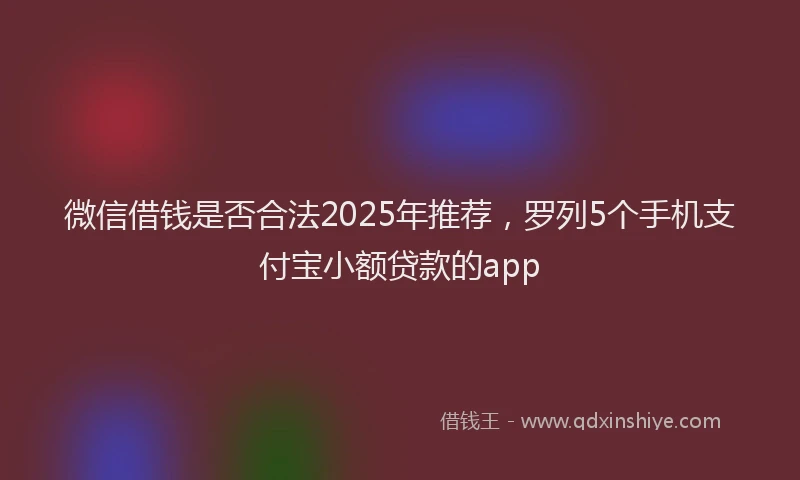 微信借钱是否合法2025年推荐，罗列5个手机支付宝小额贷款的app