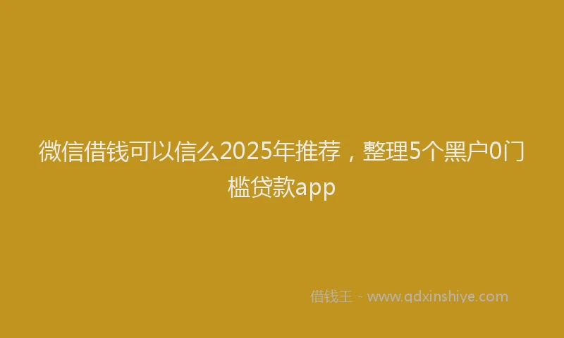 微信借钱可以信么2025年推荐，整理5个黑户0门槛贷款app