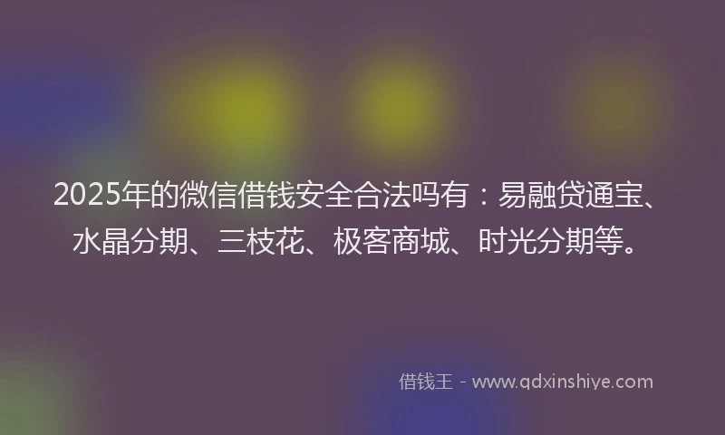 2025年的微信借钱安全合法吗有：易融贷通宝、水晶分期、三枝花、极客商城、时光分期等。