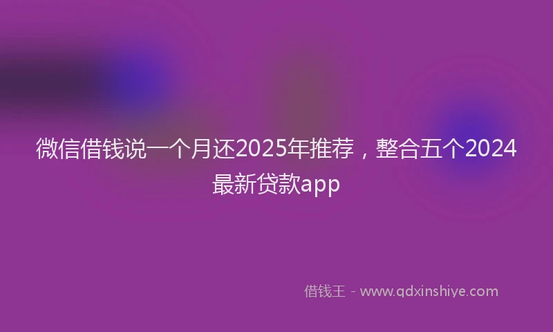 微信借钱说一个月还2025年推荐，整合五个2024最新贷款app