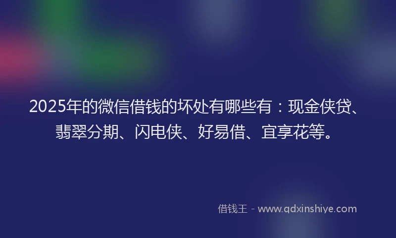 2025年的微信借钱的坏处有哪些有：现金侠贷、翡翠分期、闪电侠、好易借、宜享花等。