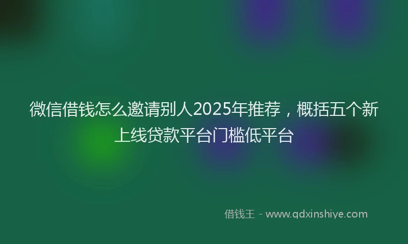 微信借钱怎么邀请别人2025年推荐，概括五个新上线贷款平台门槛低平台