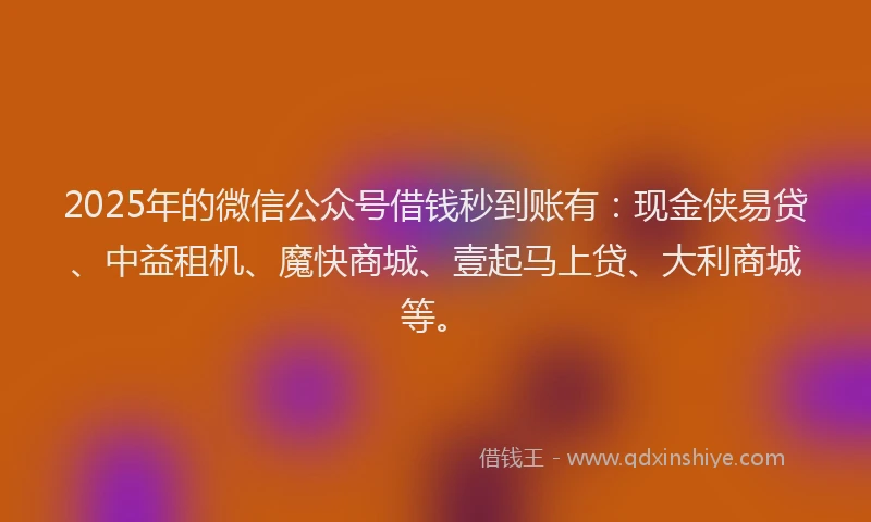 2025年的微信公众号借钱秒到账有：现金侠易贷、中益租机、魔快商城、壹起马上贷、大利商城等。