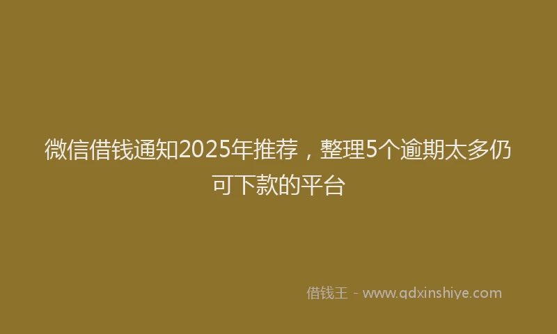 微信借钱通知2025年推荐，整理5个逾期太多仍可下款的平台