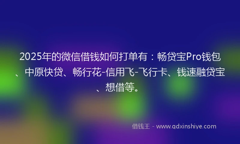 2025年的微信借钱如何打单有：畅贷宝Pro钱包、中原快贷、畅行花-信用飞-飞行卡、钱速融贷宝、想借等。