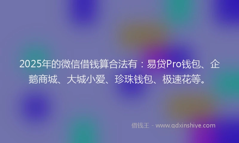 2025年的微信借钱算合法有：易贷Pro钱包、企鹅商城、大城小爱、珍珠钱包、极速花等。