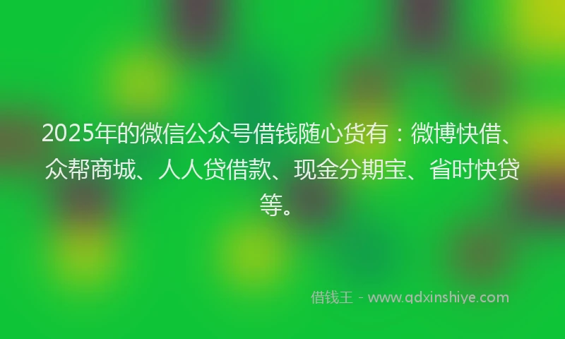 2025年的微信公众号借钱随心货有：微博快借、众帮商城、人人贷借款、现金分期宝、省时快贷等。
