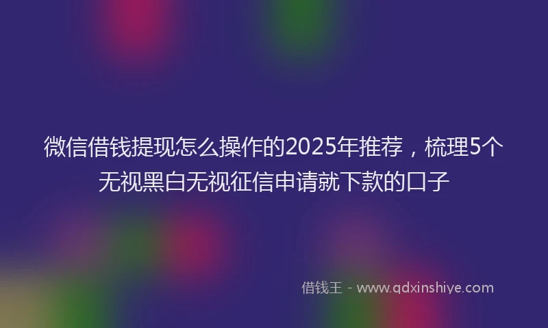 微信借钱提现怎么操作的2025年推荐，梳理5个无视黑白无视征信申请就下款的口子