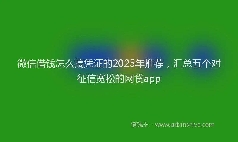微信借钱怎么搞凭证的2025年推荐，汇总五个对征信宽松的网贷app