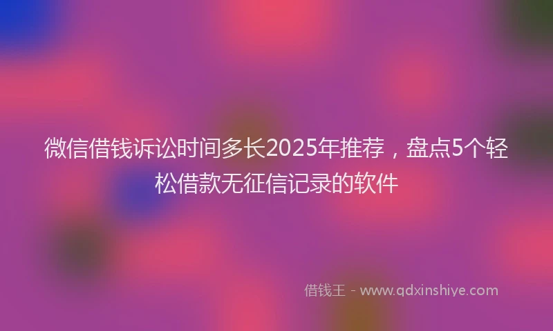 微信借钱诉讼时间多长2025年推荐，盘点5个轻松借款无征信记录的软件