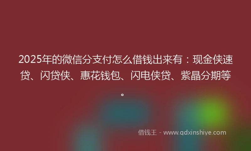 2025年的微信分支付怎么借钱出来有：现金侠速贷、闪贷侠、惠花钱包、闪电侠贷、紫晶分期等。
