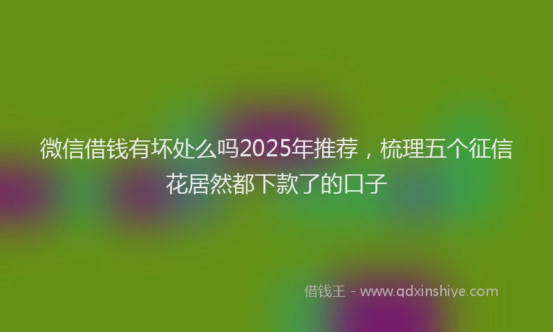 微信借钱有坏处么吗2025年推荐，梳理五个征信花居然都下款了的口子