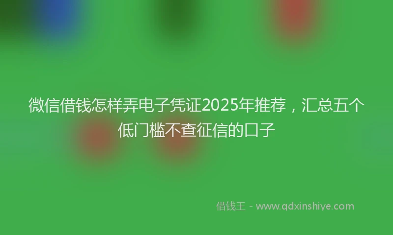 微信借钱怎样弄电子凭证2025年推荐，汇总五个低门槛不查征信的口子