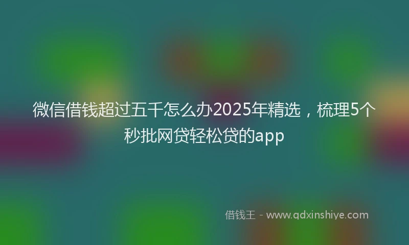 微信借钱超过五千怎么办2025年精选，梳理5个秒批网贷轻松贷的app