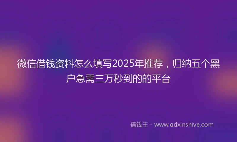 微信借钱资料怎么填写2025年推荐，归纳五个黑户急需三万秒到的的平台