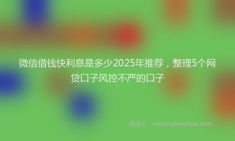 微信借钱快利息是多少2025年推荐，整理5个网贷口子风控不严的口子
