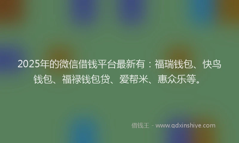 2025年的微信借钱平台最新有：福瑞钱包、快鸟钱包、福禄钱包贷、爱帮米、惠众乐等。