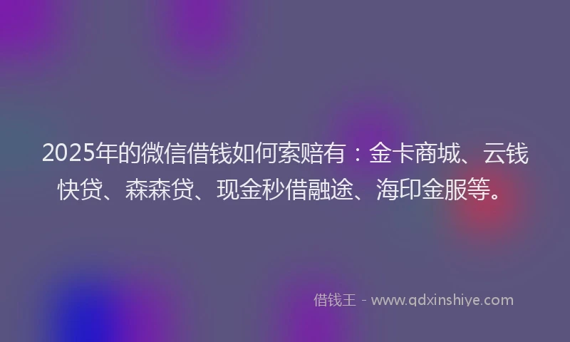 2025年的微信借钱如何索赔有：金卡商城、云钱快贷、森森贷、现金秒借融途、海印金服等。
