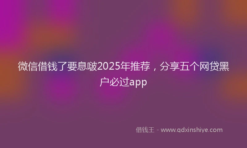 微信借钱了要息啵2025年推荐，分享五个网贷黑户必过app