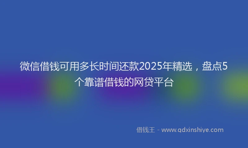 微信借钱可用多长时间还款2025年精选，盘点5个靠谱借钱的网贷平台