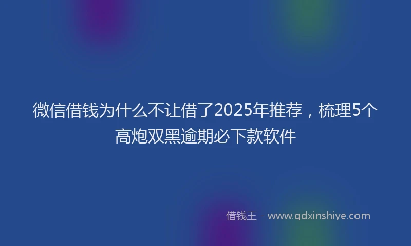 微信借钱为什么不让借了2025年推荐，梳理5个高炮双黑逾期必下款软件