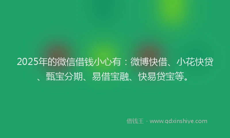 2025年的微信借钱小心有：微博快借、小花快贷、甄宝分期、易借宝融、快易贷宝等。