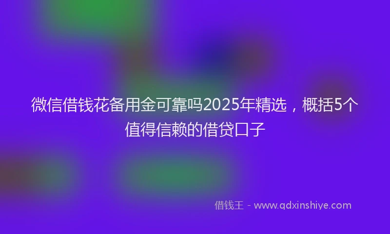 微信借钱花备用金可靠吗2025年精选，概括5个值得信赖的借贷口子