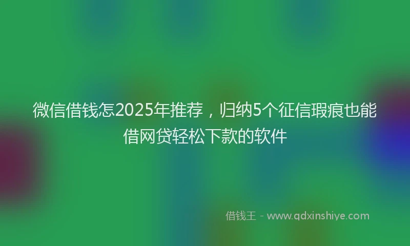 微信借钱怎2025年推荐，归纳5个征信瑕疵也能借网贷轻松下款的软件